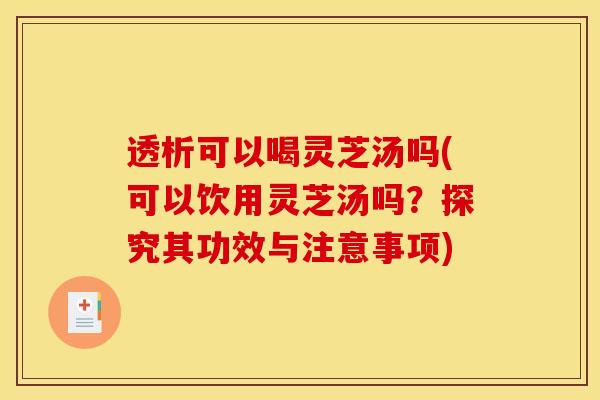 透析可以喝灵芝汤吗(可以饮用灵芝汤吗？探究其功效与注意事项)