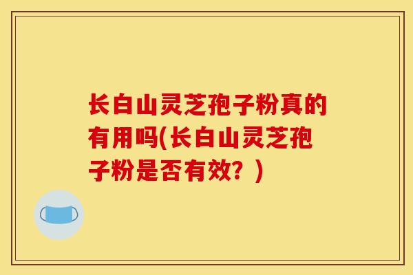 长白山灵芝孢子粉真的有用吗(长白山灵芝孢子粉是否有效？)