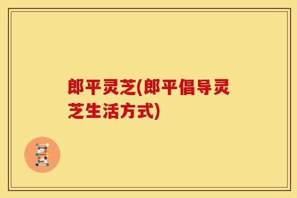 郎平灵芝(郎平倡导灵芝生活方式) 郎平灵芝(郎平倡导灵芝生活方式)