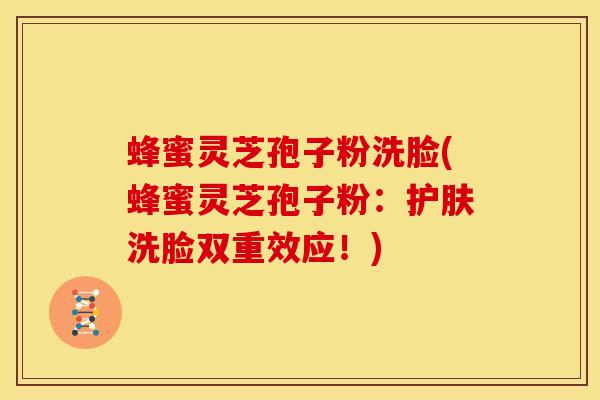 蜂蜜灵芝孢子粉洗脸(蜂蜜灵芝孢子粉:护肤洗脸双重效应!) 蜂蜜灵芝孢子粉洗脸(蜂蜜灵芝孢子粉:护肤洗脸双重效应!)