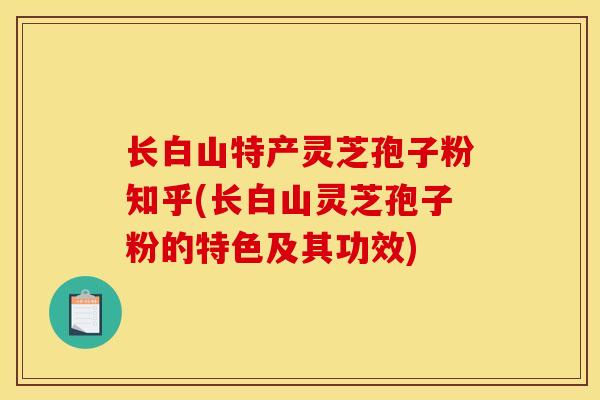 长白山特产灵芝孢子粉知乎(长白山灵芝孢子粉的特色及其功效) 长白山特产灵芝孢子粉知乎(长白山灵芝孢子粉的特色及其功效)