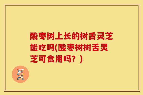 酸枣树上长的树舌灵芝能吃吗(酸枣树树舌灵芝可食用吗?) 酸枣树上长的树舌灵芝能吃吗(酸枣树树舌灵芝可食用吗?)