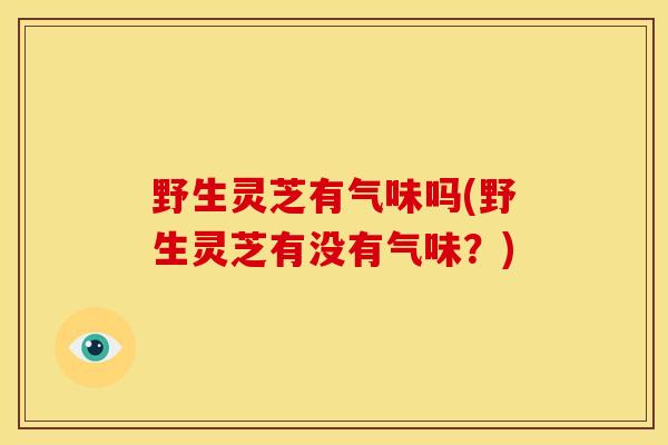 野生灵芝有气味吗(野生灵芝有没有气味？)