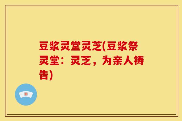 豆浆灵堂灵芝(豆浆祭灵堂:灵芝,为亲人祷告) 豆浆灵堂灵芝(豆浆祭灵堂:灵芝,为亲人祷告)