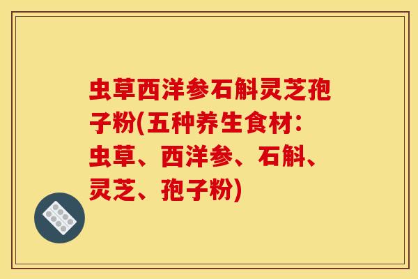 虫草西洋参石斛灵芝孢子粉(五种养生食材:虫草、西洋参、石斛、灵芝、孢子粉) 虫草西洋参石斛灵芝孢子粉(五种养生食材:虫草、西洋参、石斛、灵芝、孢子粉)