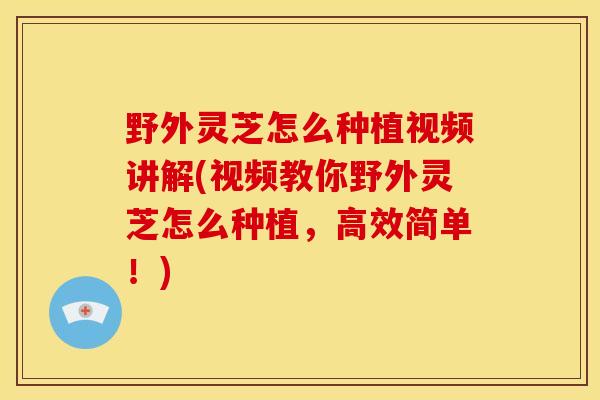 野外灵芝怎么种植视频讲解(视频教你野外灵芝怎么种植,高效简单!) 野外灵芝怎么种植视频讲解(视频教你野外灵芝怎么种植,高效简单!)