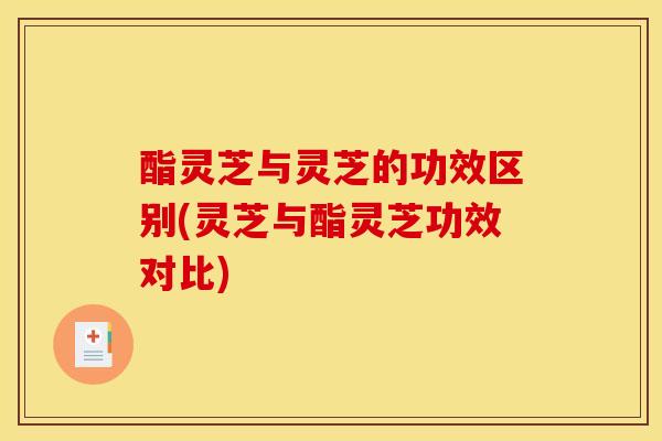 酯灵芝与灵芝的功效区别(灵芝与酯灵芝功效对比) 酯灵芝与灵芝的功效区别(灵芝与酯灵芝功效对比)