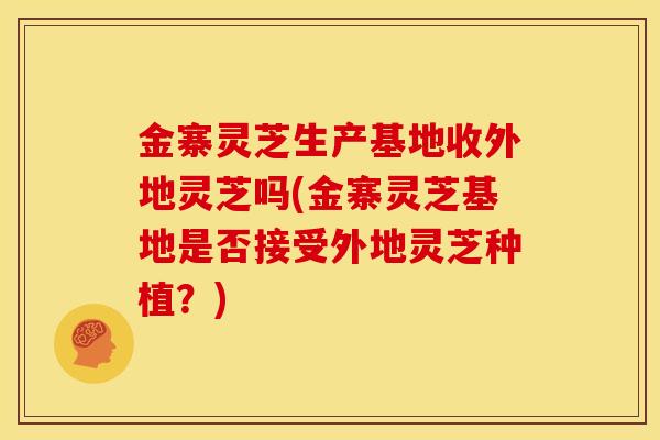 金寨灵芝生产基地收外地灵芝吗(金寨灵芝基地是否接受外地灵芝种植?) 金寨灵芝生产基地收外地灵芝吗(金寨灵芝基地是否接受外地灵芝种植?)