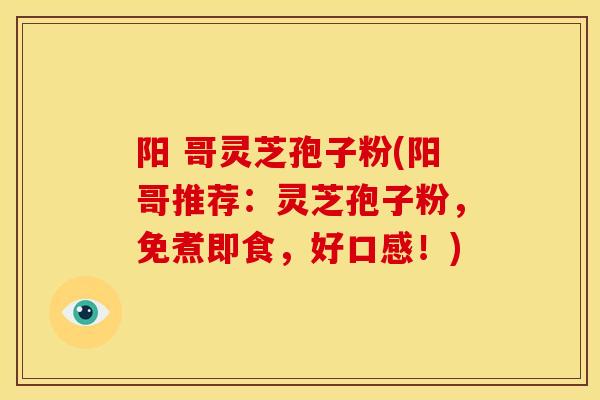 阳 哥灵芝孢子粉(阳哥推荐：灵芝孢子粉，免煮即食，好口感！)