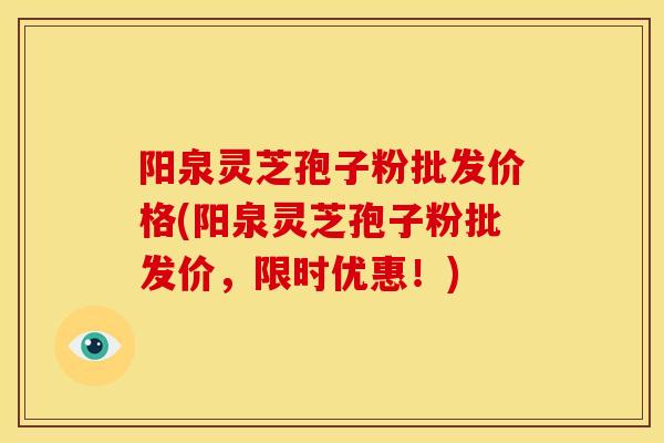 阳泉灵芝孢子粉批发价格(阳泉灵芝孢子粉批发价,限时优惠!) 阳泉灵芝孢子粉批发价格(阳泉灵芝孢子粉批发价,限时优惠!)