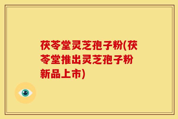 茯苓堂灵芝孢子粉(茯苓堂推出灵芝孢子粉 新品上市) 茯苓堂灵芝孢子粉(茯苓堂推出灵芝孢子粉 新品上市)