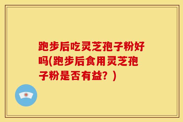 跑步后吃灵芝孢子粉好吗(跑步后食用灵芝孢子粉是否有益?) 跑步后吃灵芝孢子粉好吗(跑步后食用灵芝孢子粉是否有益?)