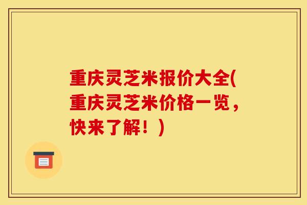 重庆灵芝米报价大全(重庆灵芝米价格一览，快来了解！)