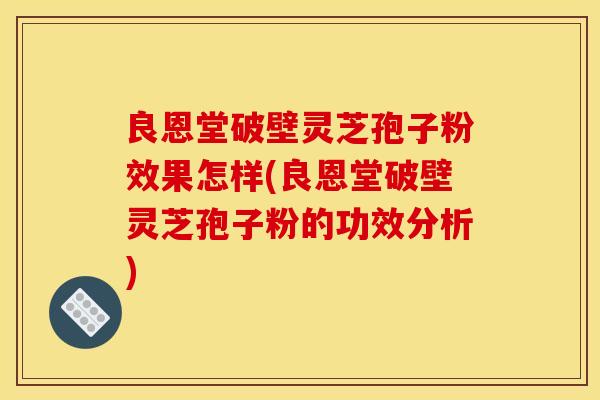 良恩堂破壁灵芝孢子粉效果怎样(良恩堂破壁灵芝孢子粉的功效分析) 良恩堂破壁灵芝孢子粉效果怎样(良恩堂破壁灵芝孢子粉的功效分析)