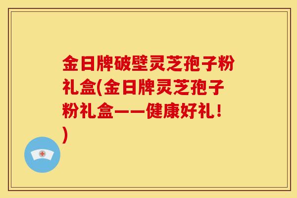 金日牌破壁灵芝孢子粉礼盒(金日牌灵芝孢子粉礼盒——健康好礼！)