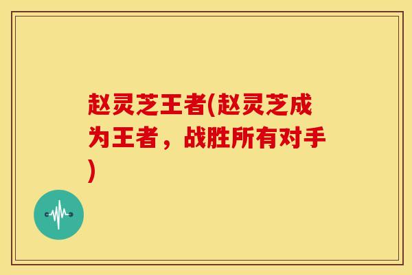 赵灵芝王者(赵灵芝成为王者,战胜所有对手) 赵灵芝王者(赵灵芝成为王者,战胜所有对手)