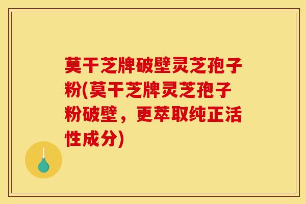 莫干芝牌破壁灵芝孢子粉(莫干芝牌灵芝孢子粉破壁,更萃取纯正活性成分) 莫干芝牌破壁灵芝孢子粉(莫干芝牌灵芝孢子粉破壁,更萃取纯正活性成分)