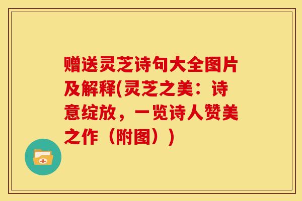 赠送灵芝诗句大全图片及解释(灵芝之美:诗意绽放,一览诗人赞美之作(附图)) 赠送灵芝诗句大全图片及解释(灵芝之美:诗意绽放,一览诗人赞美之作(附图))