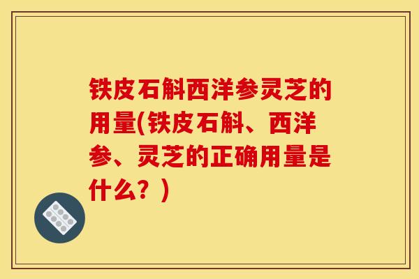 铁皮石斛西洋参灵芝的用量(铁皮石斛、西洋参、灵芝的正确用量是什么?) 铁皮石斛西洋参灵芝的用量(铁皮石斛、西洋参、灵芝的正确用量是什么?)