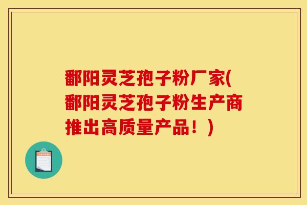 鄱阳灵芝孢子粉厂家(鄱阳灵芝孢子粉生产商推出高质量产品!) 鄱阳灵芝孢子粉厂家(鄱阳灵芝孢子粉生产商推出高质量产品!)