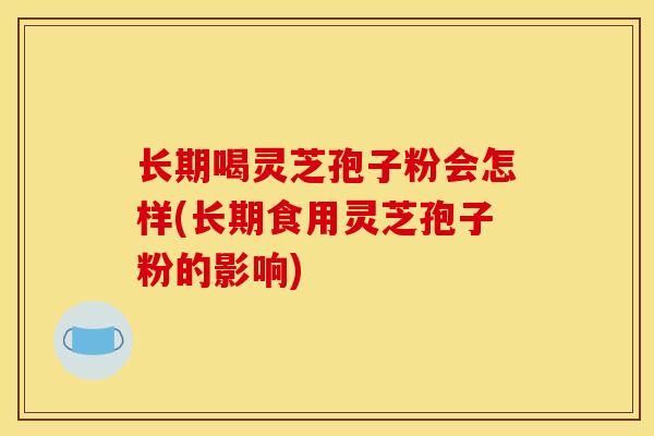 长期喝灵芝孢子粉会怎样(长期食用灵芝孢子粉的影响) 长期喝灵芝孢子粉会怎样(长期食用灵芝孢子粉的影响)