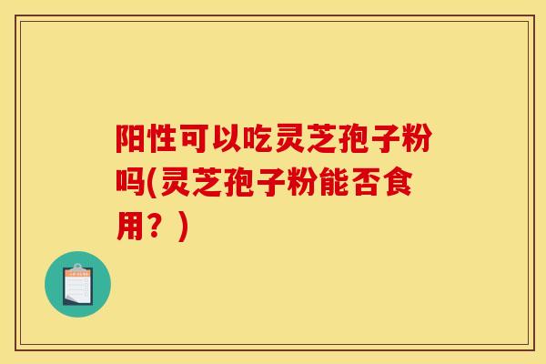 阳性可以吃灵芝孢子粉吗(灵芝孢子粉能否食用?) 阳性可以吃灵芝孢子粉吗(灵芝孢子粉能否食用?)