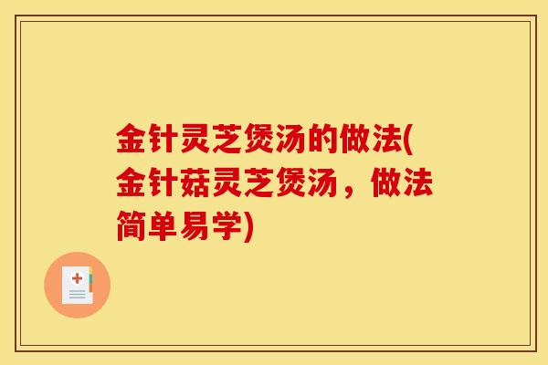 金针灵芝煲汤的做法(金针菇灵芝煲汤,做法简单易学) 金针灵芝煲汤的做法(金针菇灵芝煲汤,做法简单易学)