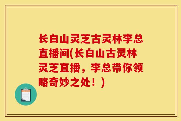 长白山灵芝古灵林李总直播间(长白山古灵林灵芝直播,李总带你领略奇妙之处!) 长白山灵芝古灵林李总直播间(长白山古灵林灵芝直播,李总带你领略奇妙之处!)