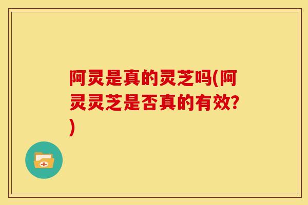 阿灵是真的灵芝吗(阿灵灵芝是否真的有效?) 阿灵是真的灵芝吗(阿灵灵芝是否真的有效?)