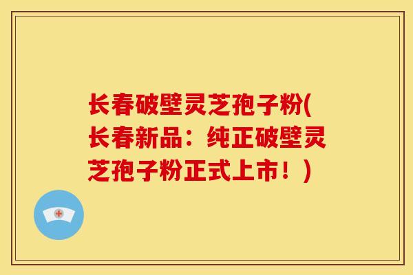 长春破壁灵芝孢子粉(长春新品:纯正破壁灵芝孢子粉正式上市!) 长春破壁灵芝孢子粉(长春新品:纯正破壁灵芝孢子粉正式上市!)