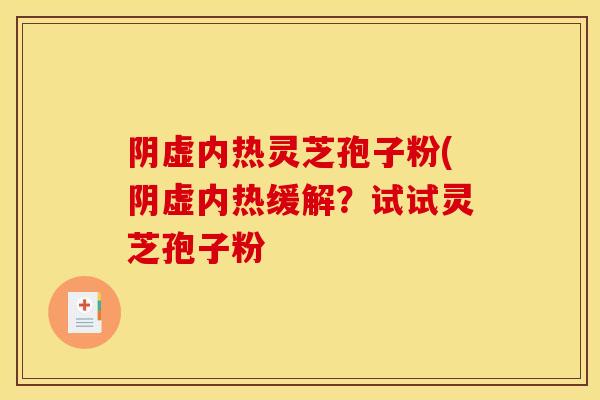 阴虚内热灵芝孢子粉(阴虚内热缓解？试试灵芝孢子粉