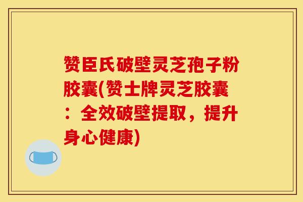 赞臣氏破壁灵芝孢子粉胶囊(赞士牌灵芝胶囊:全效破壁提取,提升身心健康) 赞臣氏破壁灵芝孢子粉胶囊(赞士牌灵芝胶囊:全效破壁提取,提升身心健康)