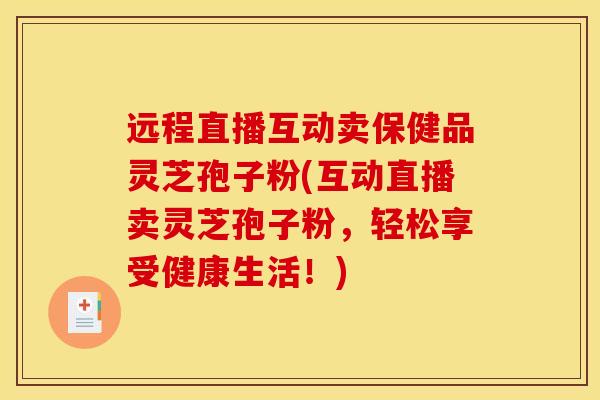 远程直播互动卖保健品灵芝孢子粉(互动直播卖灵芝孢子粉，轻松享受健康生活！)
