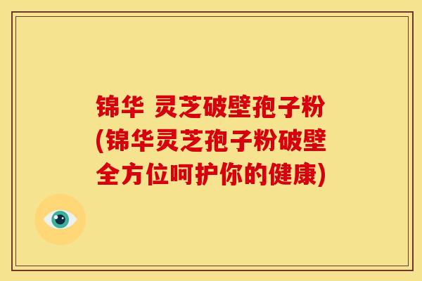 锦华 灵芝破壁孢子粉(锦华灵芝孢子粉破壁全方位呵护你的健康) 锦华 灵芝破壁孢子粉(锦华灵芝孢子粉破壁全方位呵护你的健康)