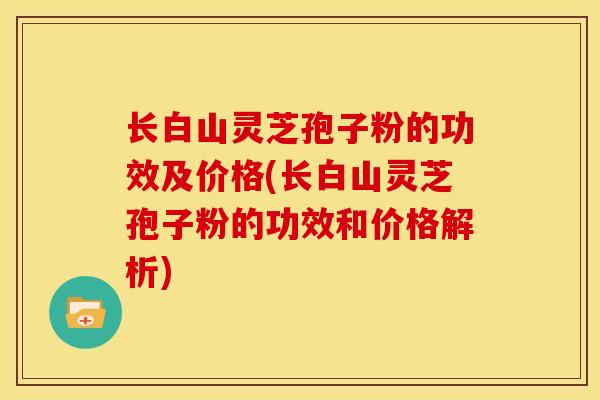 长白山灵芝孢子粉的功效及价格(长白山灵芝孢子粉的功效和价格解析) 长白山灵芝孢子粉的功效及价格(长白山灵芝孢子粉的功效和价格解析)