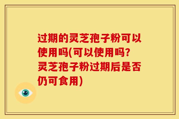 过期的灵芝孢子粉可以使用吗(可以使用吗？灵芝孢子粉过期后是否仍可食用)