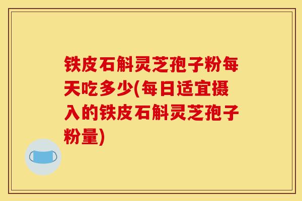 铁皮石斛灵芝孢子粉每天吃多少(每日适宜摄入的铁皮石斛灵芝孢子粉量) 铁皮石斛灵芝孢子粉每天吃多少(每日适宜摄入的铁皮石斛灵芝孢子粉量)