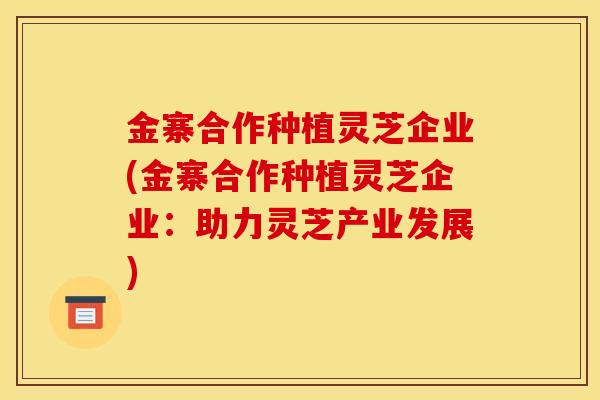 金寨合作种植灵芝企业(金寨合作种植灵芝企业:助力灵芝产业发展) 金寨合作种植灵芝企业(金寨合作种植灵芝企业:助力灵芝产业发展)