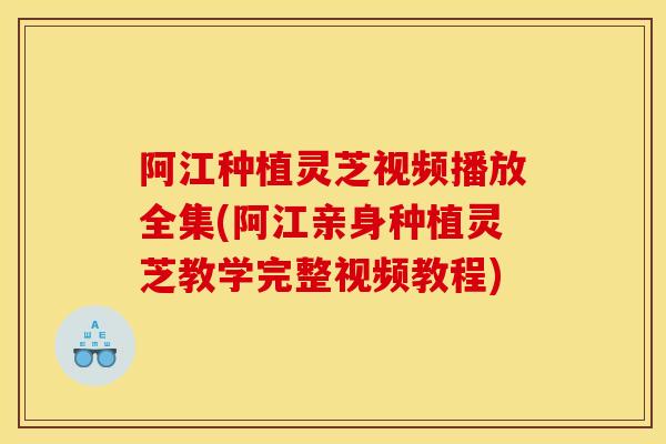 阿江种植灵芝视频播放全集(阿江亲身种植灵芝教学完整视频教程) 阿江种植灵芝视频播放全集(阿江亲身种植灵芝教学完整视频教程)