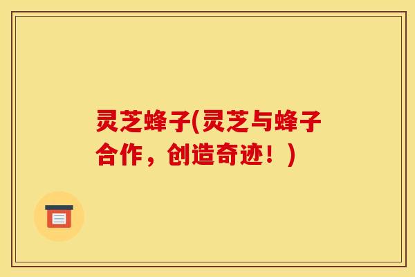 灵芝蜂子(灵芝与蜂子合作，创造奇迹！)