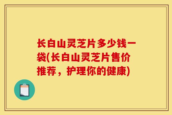 长白山灵芝片多少钱一袋(长白山灵芝片售价推荐,护理你的健康) 长白山灵芝片多少钱一袋(长白山灵芝片售价推荐,护理你的健康)