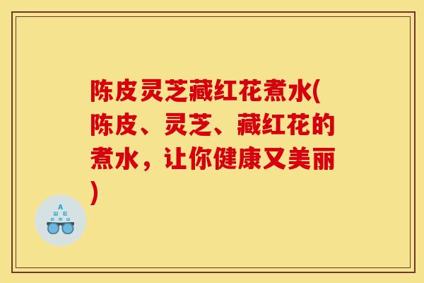 陈皮灵芝藏红花煮水(陈皮、灵芝、藏红花的煮水,让你健康又美丽) 陈皮灵芝藏红花煮水(陈皮、灵芝、藏红花的煮水,让你健康又美丽)