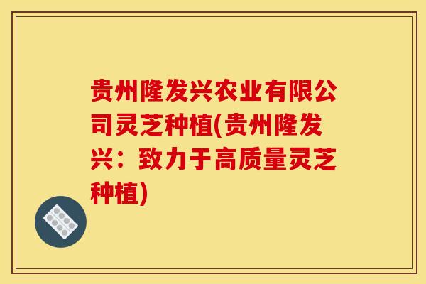 贵州隆发兴农业有限公司灵芝种植(贵州隆发兴：致力于高质量灵芝种植)