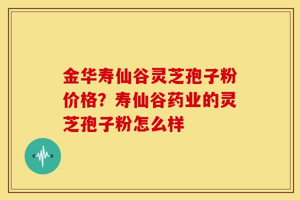 金华寿仙谷灵芝孢子粉价格?寿仙谷药业的灵芝孢子粉怎么样 金华寿仙谷灵芝孢子粉价格?寿仙谷药业的灵芝孢子粉怎么样