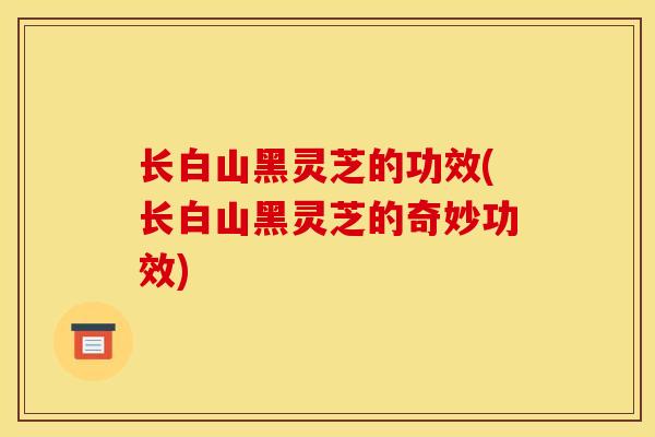 长白山黑灵芝的功效(长白山黑灵芝的奇妙功效) 长白山黑灵芝的功效(长白山黑灵芝的奇妙功效)