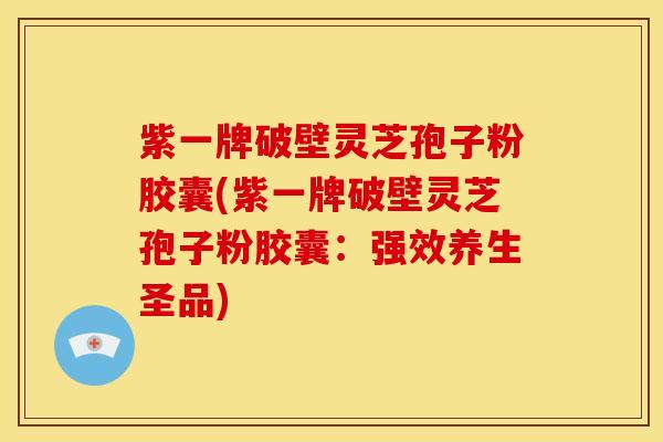 紫一牌破壁灵芝孢子粉胶囊(紫一牌破壁灵芝孢子粉胶囊：强效养生圣品)