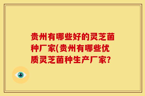 贵州有哪些好的灵芝菌种厂家(贵州有哪些优质灵芝菌种生产厂家? 贵州有哪些好的灵芝菌种厂家(贵州有哪些优质灵芝菌种生产厂家?
