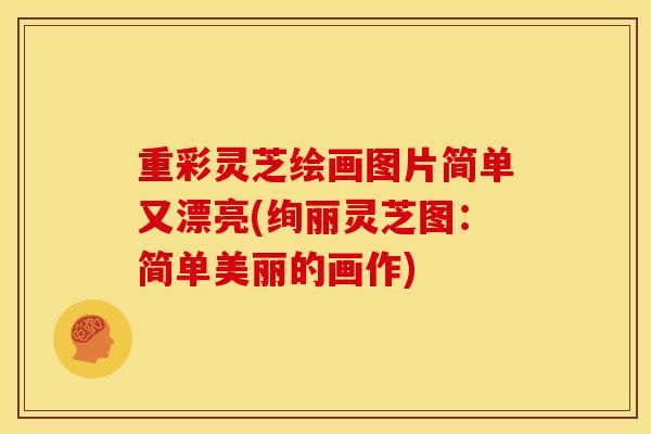 重彩灵芝绘画图片简单又漂亮(绚丽灵芝图:简单美丽的画作) 重彩灵芝绘画图片简单又漂亮(绚丽灵芝图:简单美丽的画作)