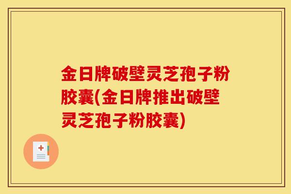 金日牌破壁灵芝孢子粉胶囊(金日牌推出破壁灵芝孢子粉胶囊)