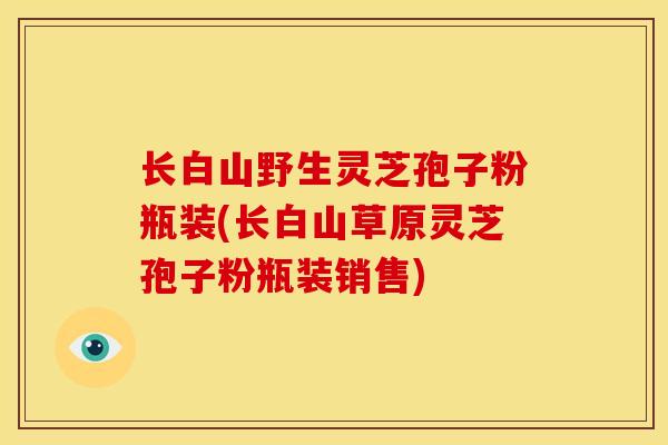 长白山野生灵芝孢子粉瓶装(长白山草原灵芝孢子粉瓶装销售) 长白山野生灵芝孢子粉瓶装(长白山草原灵芝孢子粉瓶装销售)